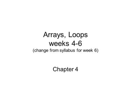 Arrays, Loops weeks 4-6 (change from syllabus for week 6) Chapter 4.
