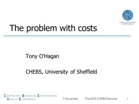 7 November The 2003 CHEBS Seminar 1 The problem with costs Tony O’Hagan CHEBS, University of Sheffield.