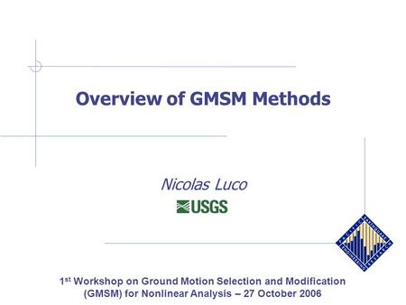Overview of GMSM Methods Nicolas Luco 1 st Workshop on Ground Motion Selection and Modification (GMSM) for Nonlinear Analysis – 27 October 2006.