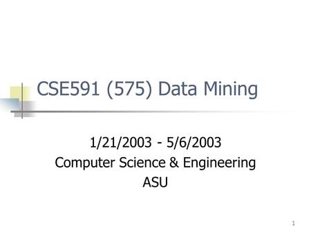 1 CSE591 (575) Data Mining 1/21/2003 - 5/6/2003 Computer Science & Engineering ASU.