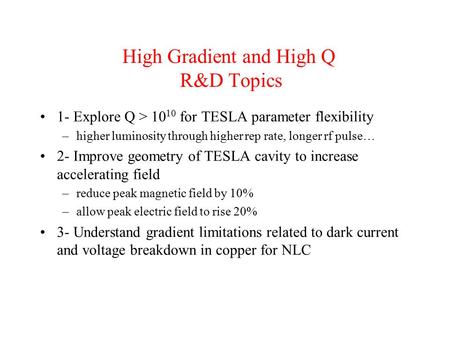 High Gradient and High Q R&D Topics 1- Explore Q > 10 10 for TESLA parameter flexibility –higher luminosity through higher rep rate, longer rf pulse… 2-