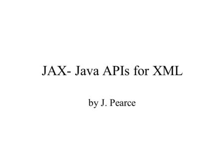 JAX- Java APIs for XML by J. Pearce. Some XML Standards Basic –SAX (sequential access parser) –DOM (random access parser) –XSL (XSLT, XPATH) –DTD Schema.