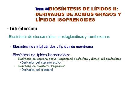 Tema 34	BIOSÍNTESIS DE LÍPIDOS II: DERIVADOS DE ÁCIDOS GRASOS Y LÍPIDOS ISOPRENOIDES - Introducción - Biosíntesis de eicosanoides: prostaglandinas y tromboxanos.