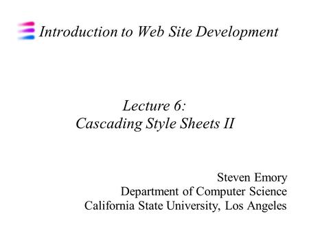 Introduction to Web Site Development Steven Emory Department of Computer Science California State University, Los Angeles Lecture 6: Cascading Style Sheets.