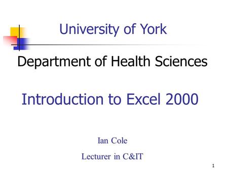 1 University of York Department of Health Sciences Ian Cole Lecturer in C&IT Introduction to Excel 2000.