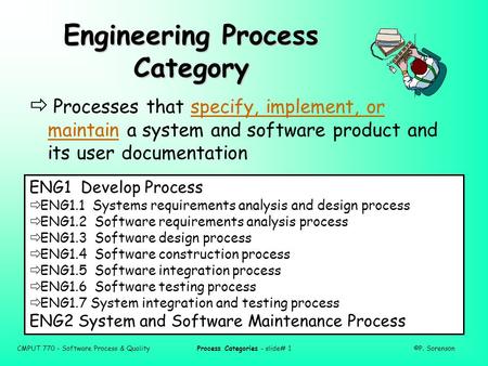 CMPUT 770 - Software Process & QualityProcess Categories - slide# 1©P. Sorenson Engineering Process Category  Processes that specify, implement, or maintain.