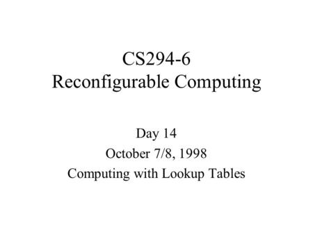 CS294-6 Reconfigurable Computing Day 14 October 7/8, 1998 Computing with Lookup Tables.