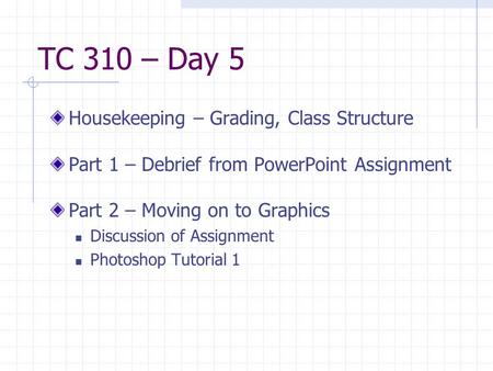 TC 310 – Day 5 Housekeeping – Grading, Class Structure Part 1 – Debrief from PowerPoint Assignment Part 2 – Moving on to Graphics Discussion of Assignment.