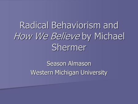 Radical Behaviorism and How We Believe by Michael Shermer Season Almason Western Michigan University.