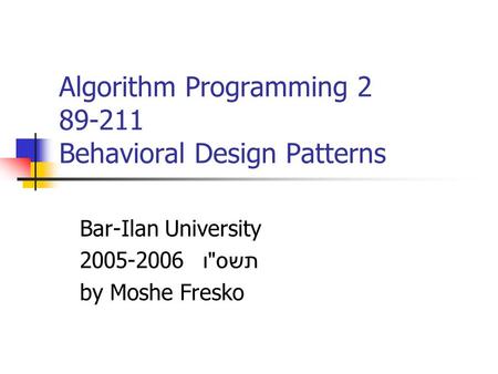 Algorithm Programming 2 89-211 Behavioral Design Patterns Bar-Ilan University 2005-2006 תשס  ו by Moshe Fresko.