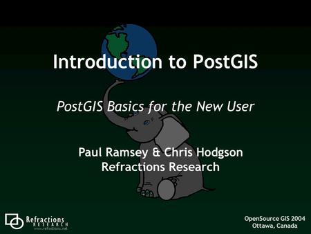 OpenSource GIS 2004 Ottawa, Canada www.refractions.net Introduction to PostGIS PostGIS Basics for the New User Paul Ramsey & Chris Hodgson Refractions.