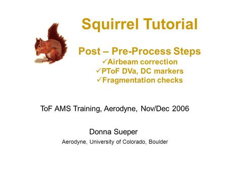 Squirrel Tutorial Post – Pre-Process Steps Airbeam correction PToF DVa, DC markers Fragmentation checks Donna Sueper Aerodyne, University of Colorado,