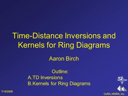 CoRA, NWRA, Inc. 7/18/2005 Time-Distance Inversions and Kernels for Ring Diagrams Aaron Birch Outline: A.TD Inversions B.Kernels for Ring Diagrams.