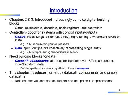 1 Introduction Chapters 2 & 3: Introduced increasingly complex digital building blocks –Gates, multiplexors, decoders, basic registers, and controllers.