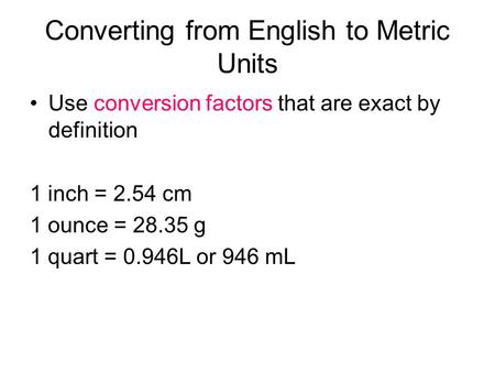 Converting from English to Metric Units Use conversion factors that are exact by definition 1 inch = 2.54 cm 1 ounce = 28.35 g 1 quart = 0.946L or 946.