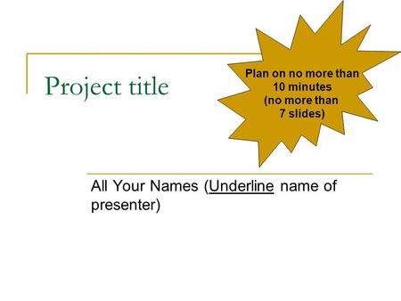 Project title All Your Names (Underline name of presenter) Plan on no more than 10 minutes (no more than 7 slides)