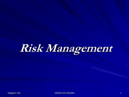 Stephen S. Yau CSE465-591, Fall 2006 1 Risk Management.