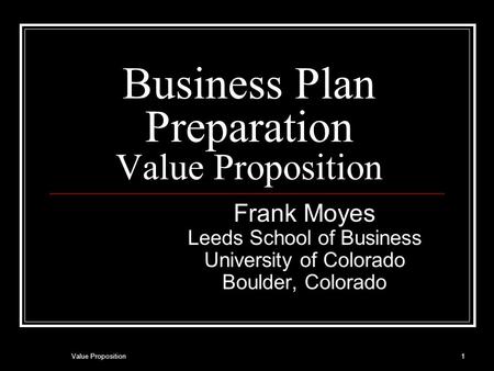 Business Plan Preparation Value Proposition Frank Moyes Leeds School of Business University of Colorado Boulder, Colorado 1Value Proposition.