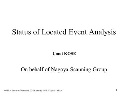 1 Status of Located Event Analysis On behalf of Nagoya Scanning Group Umut KOSE OPERA Emulsion Workshop, 22-23 January 2008, Nagoya, JAPAN.