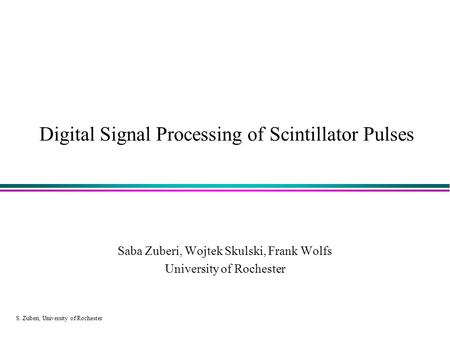 S. Zuberi, University of Rochester Digital Signal Processing of Scintillator Pulses Saba Zuberi, Wojtek Skulski, Frank Wolfs University of Rochester.