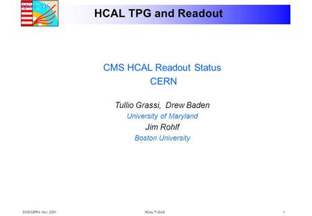 CMS/CERN. Nov, 2001HCAL TriDAS1 HCAL TPG and Readout CMS HCAL Readout Status CERN Tullio Grassi, Drew Baden University of Maryland Jim Rohlf Boston University.