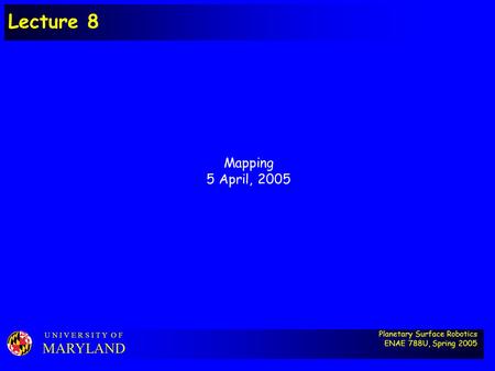 Planetary Surface Robotics ENAE 788U, Spring 2005 U N I V E R S I T Y O F MARYLAND Lecture 8 Mapping 5 April, 2005.