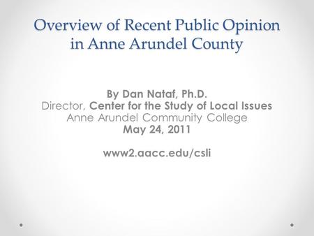 Overview of Recent Public Opinion in Anne Arundel County By Dan Nataf, Ph.D. Director, Center for the Study of Local Issues Anne Arundel Community College.