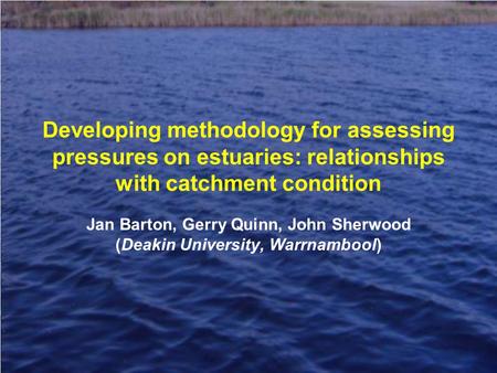 Developing methodology for assessing pressures on estuaries: relationships with catchment condition Jan Barton, Gerry Quinn, John Sherwood (Deakin University,