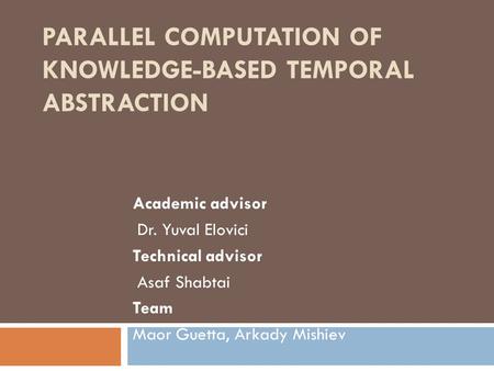 PARALLEL COMPUTATION OF KNOWLEDGE-BASED TEMPORAL ABSTRACTION Academic advisor Dr. Yuval Elovici Technical advisor Asaf Shabtai Team Maor Guetta, Arkady.