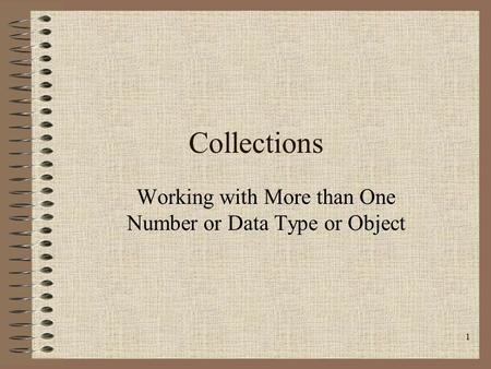 1 Collections Working with More than One Number or Data Type or Object.