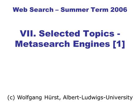 Web Search – Summer Term 2006 VII. Selected Topics - Metasearch Engines [1] (c) Wolfgang Hürst, Albert-Ludwigs-University.