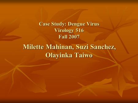 Case Study: Dengue Virus Virology 516 Fall 2007 Milette Mahinan, Suzi Sanchez, Olayinka Taiwo.