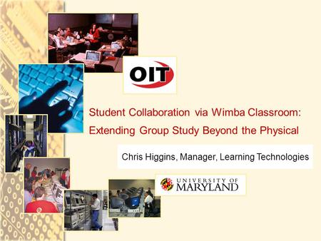 Chris Higgins, Manager, Learning Technologies Student Collaboration via Wimba Classroom: Extending Group Study Beyond the Physical.