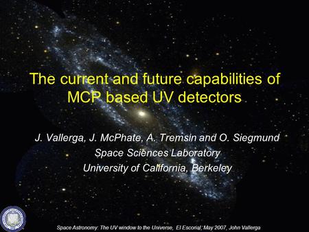 Space Astronomy: The UV window to the Universe, El Escorial, May 2007, John Vallerga The current and future capabilities of MCP based UV detectors J. Vallerga,