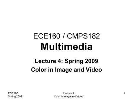 ECE160 Spring 2009 Lecture 4 Color in Image and Video 1 ECE160 / CMPS182 Multimedia Lecture 4: Spring 2009 Color in Image and Video.
