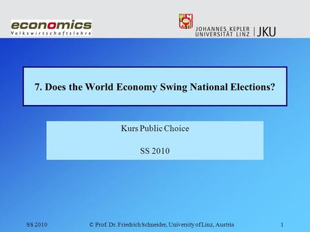 SS 2010© Prof. Dr. Friedrich Schneider, University of Linz, Austria1 7. Does the World Economy Swing National Elections? Kurs Public Choice SS 2010.