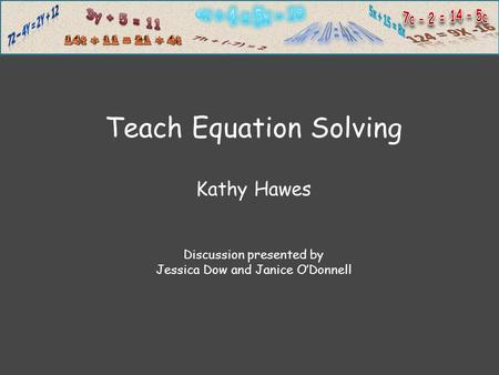 Teach Equation Solving Kathy Hawes Discussion presented by Jessica Dow and Janice O’Donnell.