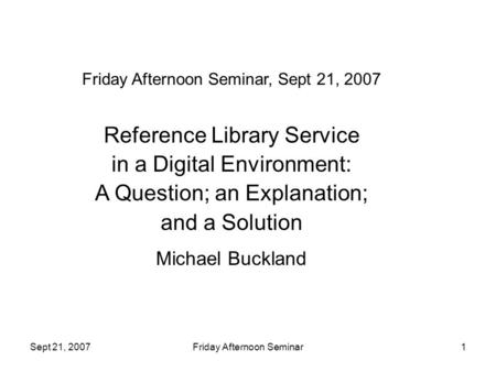 Sept 21, 2007Friday Afternoon Seminar1 Friday Afternoon Seminar, Sept 21, 2007 Reference Library Service in a Digital Environment: A Question; an Explanation;