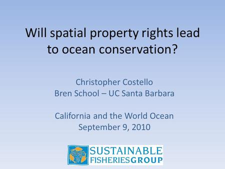 Will spatial property rights lead to ocean conservation? Christopher Costello Bren School – UC Santa Barbara California and the World Ocean September 9,