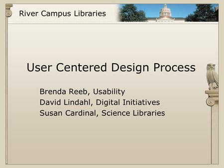 River Campus Libraries User Centered Design Process Brenda Reeb, Usability David Lindahl, Digital Initiatives Susan Cardinal, Science Libraries.