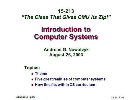 Introduction to Computer Systems Topics: Theme Five great realities of computer systems How this fits within CS curriculum CS 213 F ’03 class01a.ppt 15-213.