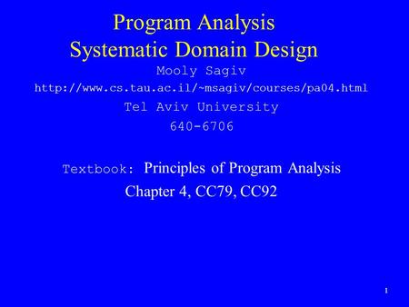1 Program Analysis Systematic Domain Design Mooly Sagiv  Tel Aviv University 640-6706 Textbook: Principles.