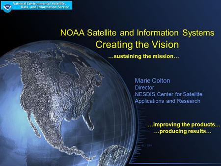 NOAA Satellite and Information Systems Creating the Vision …sustaining the mission… …improving the products… …producing results… Marie Colton Director.
