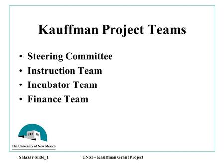 Salazar-Slide_1 UNM – Kauffman Grant Project Kauffman Project Teams Steering Committee Instruction Team Incubator Team Finance Team.