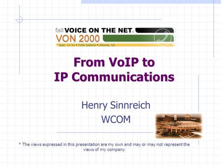 From VoIP to IP Communications Henry Sinnreich WCOM * The views expressed in this presentation are my own and may or may not represent the views of my.