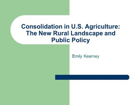 Consolidation in U.S. Agriculture: The New Rural Landscape and Public Policy Emily Kearney.