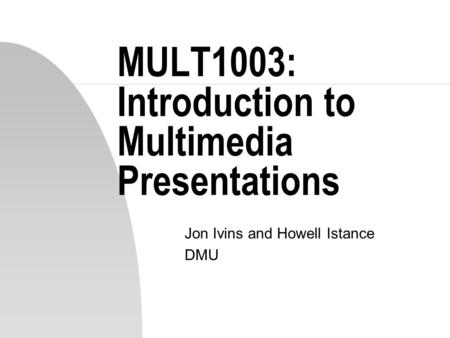 MULT1003: Introduction to Multimedia Presentations Jon Ivins and Howell Istance DMU.