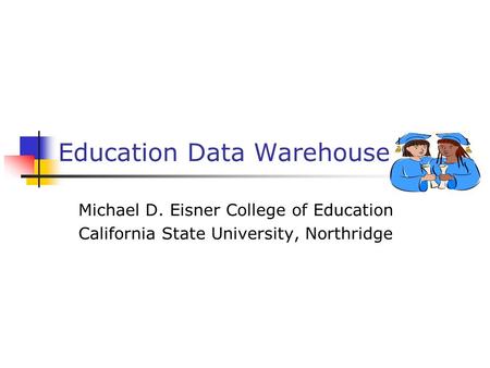 Education Data Warehouse Michael D. Eisner College of Education California State University, Northridge.