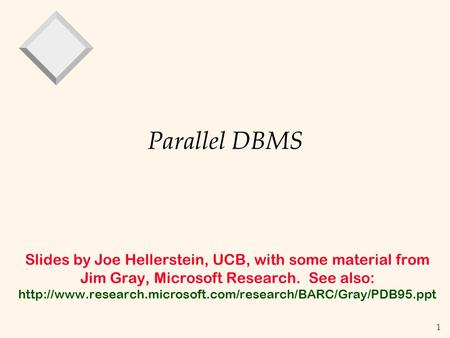 1 Parallel DBMS Slides by Joe Hellerstein, UCB, with some material from Jim Gray, Microsoft Research. See also: