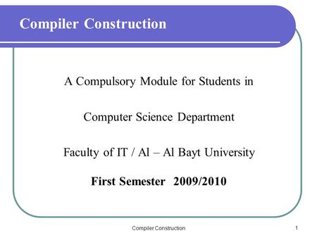 Compiler Construction1 A Compulsory Module for Students in Computer Science Department Faculty of IT / Al – Al Bayt University First Semester 2009/2010.